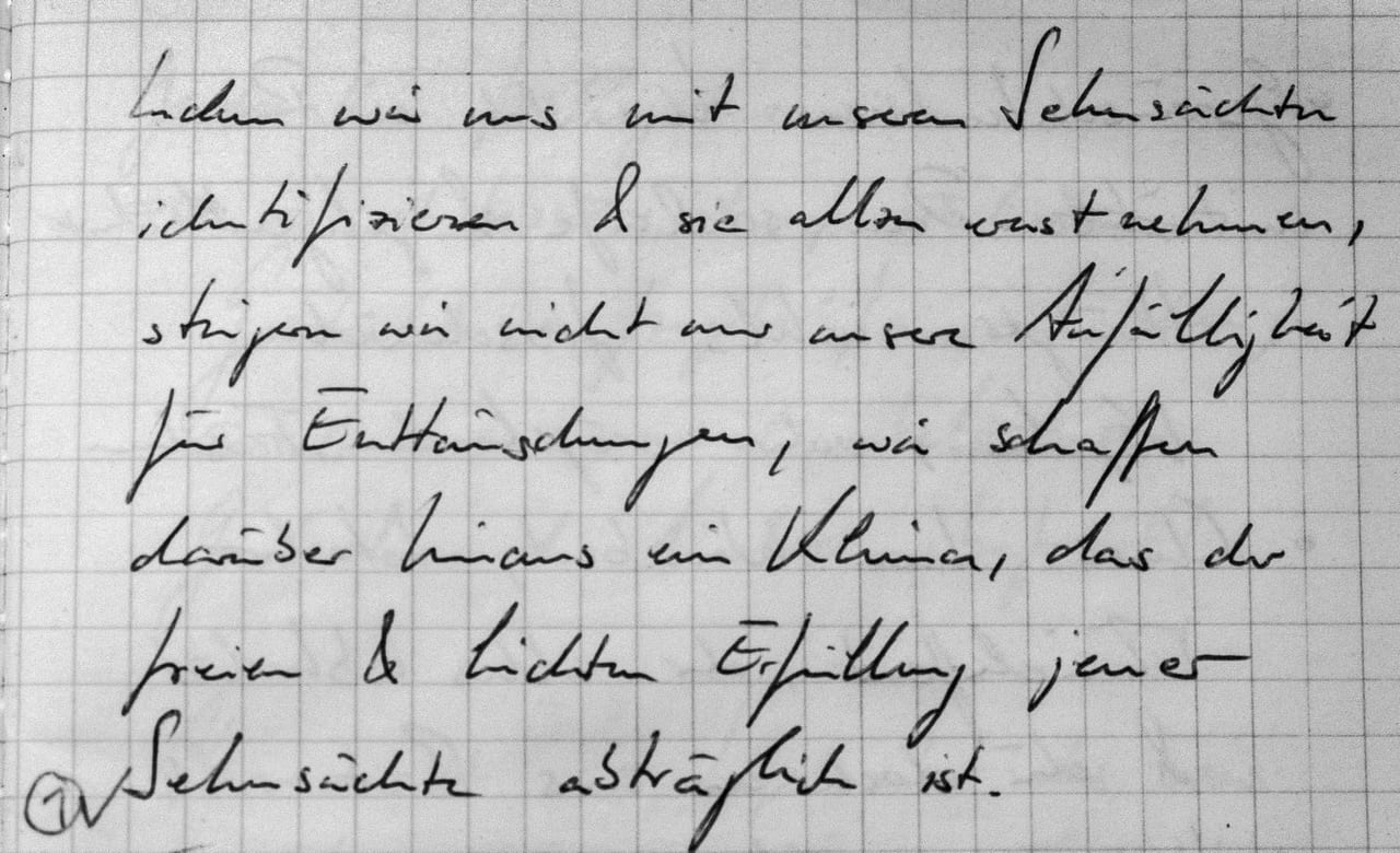 Handschriftliches Zitat #1: „Indem wir uns mit unseren Sehnsüchten identifizieren & sie allzu ernst nehmen, steigern wir nicht nur unsere Anfälligkeit für Enttäuschungen, wir schaffen darüber hinaus ein Klima, das der freien & leichten Erfüllung jener Sehnsüchte abträglich ist.“