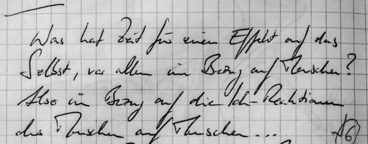Handschriftliches Zitat #6: „Was hat Zeit für einen Effekt auf das Selbst, vor allem in Bezug auf Menschen? Also in Bezug auf die Ich-Reaktionen des Menschen auf Menschen …“