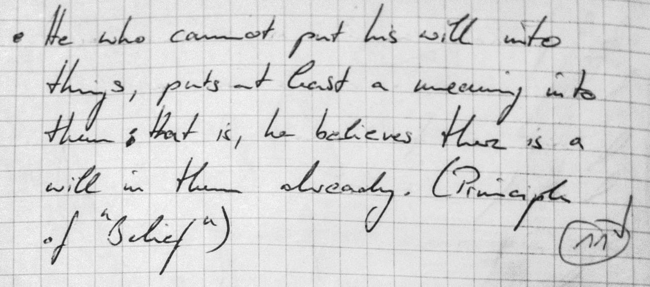 Handschriftliches Zitat #11: „He who cannot put his will into things, puts at least a meaning into them; that is, he believes there is a will in them already. (Principle of „Belief“)“