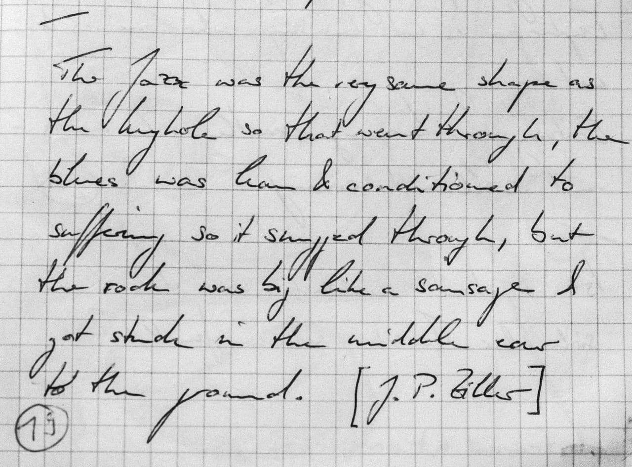 Handschriftliches Zitat #19: „The jazz was the very same shape as the keyhole so that went through, the blues was lean & conditioned to suffering so it squeezed through, but the rock was big like a sausage & got stuck in the middle ear to the ground.“