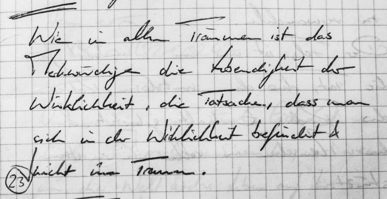 Handschriftliches Zitat #23: „Wie in allen Träumen ist das Merkwürdige die Lebendigkeit der Wirklichkeit, die Tatsache, dass man sich in der Wirklichkeit befindet & nicht im Traum.“