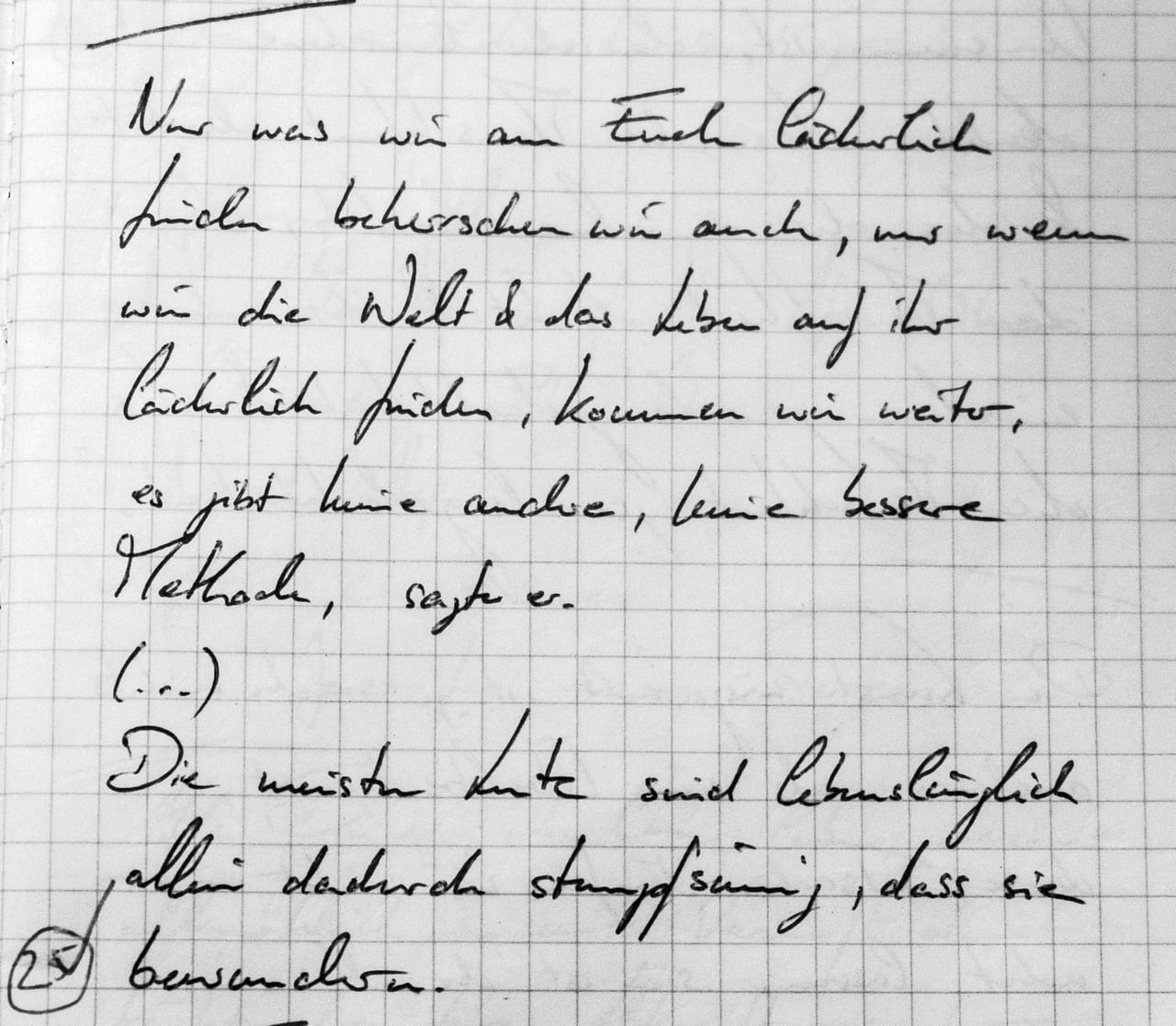 Handschriftliches Zitat #25: „Nur was wir am Ende lächerlich finden, beherrschen wir auch, nur wenn wir die Welt & das Leben auf ihr lächerlich finden, kommen wir weiter, es gibt keine andere, keine bessere Methode, sagte er. (…) Die meisten Leute sind lebenslänglich allein dadurch stumpfsinnig, dass sie bewundern.“