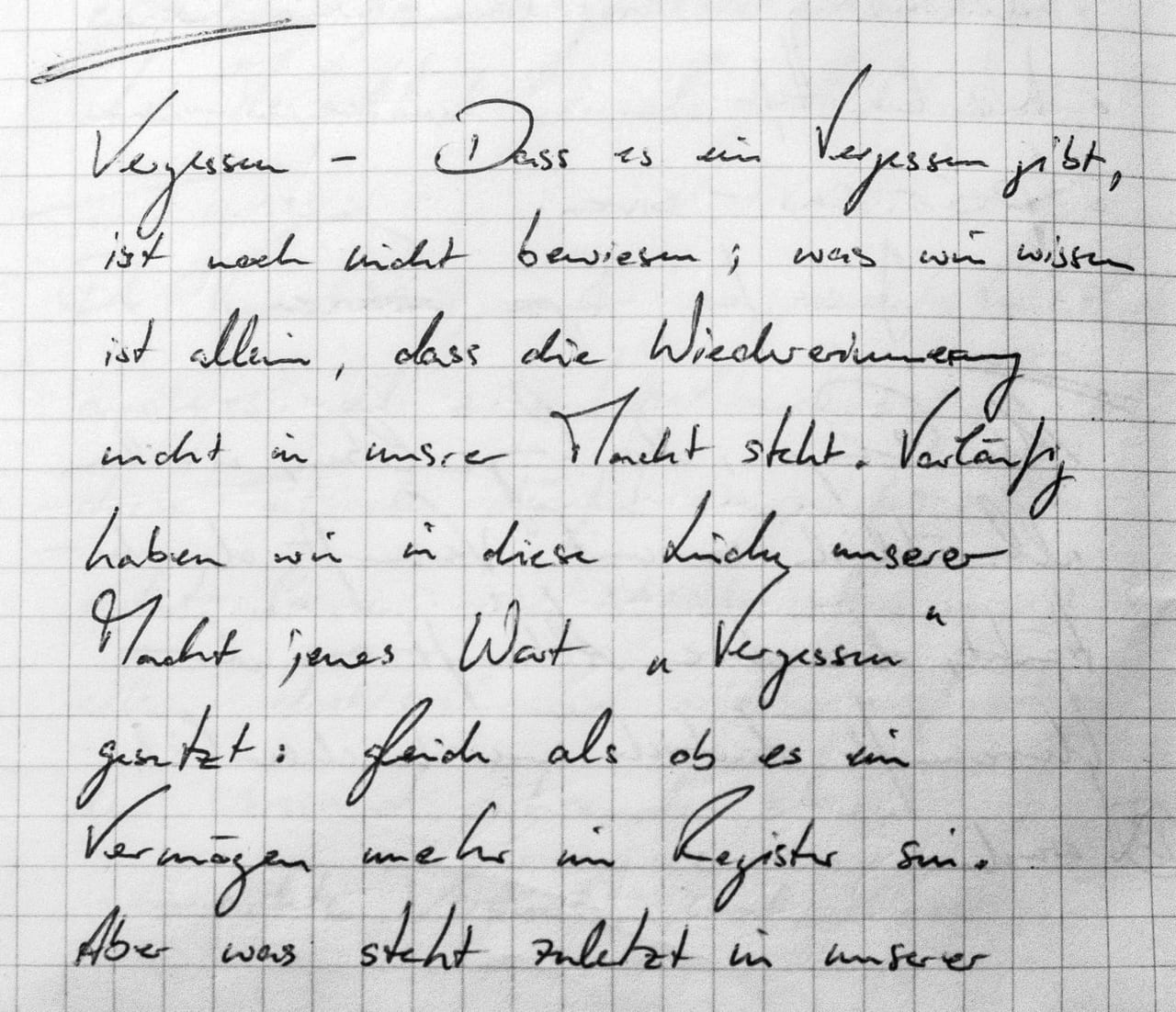 Handschriftliches Zitat #31: „Vergessen — Dass es ein Vergessen gibt, ist noch nicht bewiesen; was wir wissen, ist allein, dass die Wiedererinnerung nicht in unsrer Macht steht. Vorläufig haben wir in diese Lücke unserer Macht jenes Wort „Vergessen“ gesetzt: gleich als ob es ein Vermögen mehr im Register sei. Aber was steht zuletzt in unserer Macht! — Wenn jenes Wort in einer Lücke unserer Macht steht, sollten nicht die anderen Worte in einer Lücke unseres Wissens um unsere Macht stehen?“